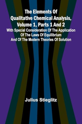 The Elements Of Qualitative Chemical Analysis, Vol. 1, Parts 1 And 2; With Special Consideration Of The Application Of The Laws Of Equilibrium And Of The Modern Theories Of Solution.