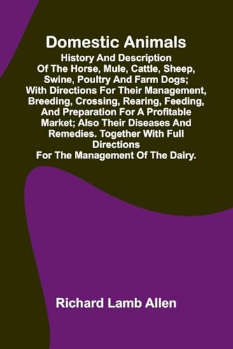 Domestic Animals; History and description of the horse, mule, cattle, sheep, swine, poultry and farm dogs; with directions for their management, breeding, crossing, rearing, feeding, and preparation for a profitable market; also their diseases and remedie
