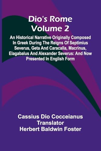 Dio'S Rome (Volume 2); An Historical Narrative Originally Composed In Greek During The Reigns Of Septimius Severus, Geta And Caracalla, Macrinus, Elagabalus And Alexander Severus