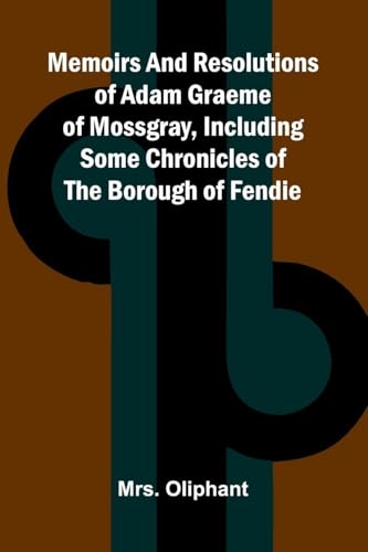 Memoirs and resolutions of Adam Graeme of Mossgray, including some chronicles of the borough of Fendie