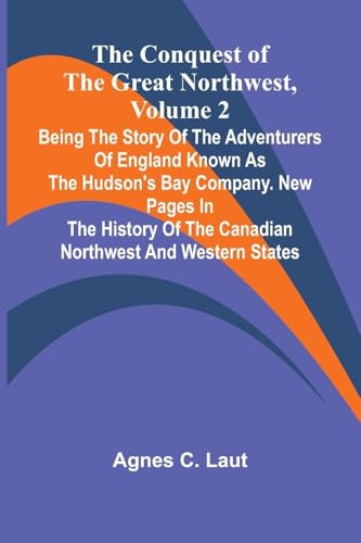 The Conquest of the Great Northwest, Volume 2; Being the story of the adventurers of England known as the Hudson's Bay Company. New pages in the history of the Canadian northwest and western states