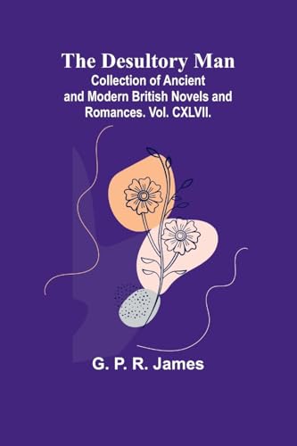 The Desultory Man; Collection Of Ancient And Modern British Novels And Romances. Vol. Cxlvii.