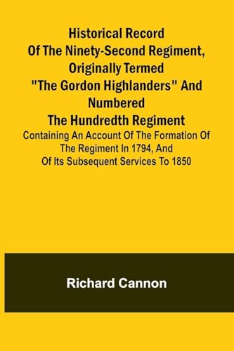 Historical record of the Ninety-second Regiment, originally termed 'The Gordon Highlanders' and numbered the Hundredth Regiment