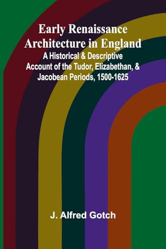 Early Renaissance Architecture In England; A Historical & Descriptive Account Of The Tudor, Elizabethan, & Jacobean Periods, 1500-1625