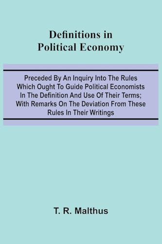 Definitions In Political Economy; Preceded By An Inquiry Into The Rules Which Ought To Guide Political Economists In The Definition And Use Of Their Terms; With Remarks On The Deviation From These Rules In Their Writings