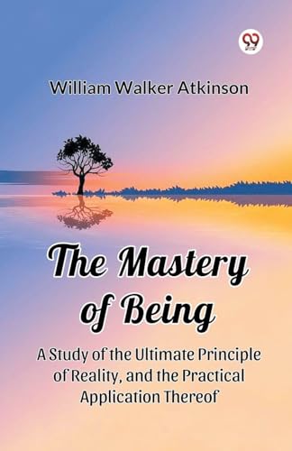 The Mastery of Being A Study of the Ultimate Principle of Reality, and the Practical Application Thereof