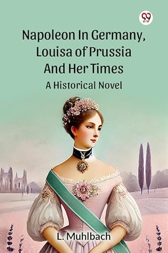 Napoleon In Germany, Louisa Of Prussia And Her Times A Historical Novel
