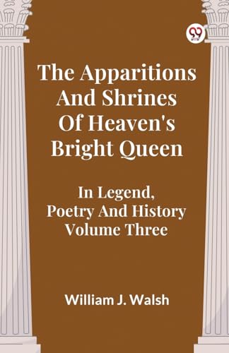 The Apparitions And Shrines Of Heaven's Bright Queen In Legend, Poetry And History Volume Three