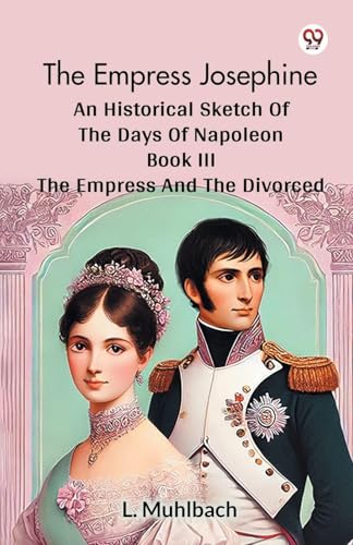The Empress Josephine An Historical Sketch Of The Days Of Napoleon Book III The Empress And The Divorced