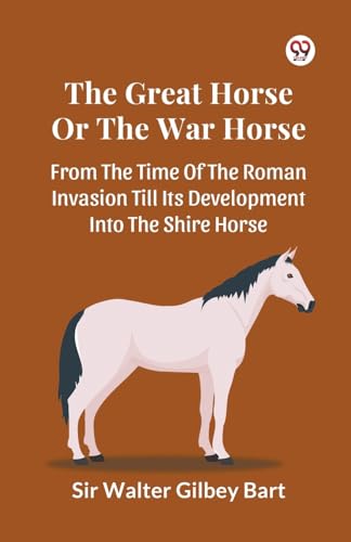 The Great Horse Or The War Horse  From The Time Of The Roman Invasion Till Its Development Into The Shire Horse