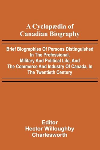 A Cyclop dia of Canadian Biography; Brief biographies of persons distinguished in the professional, military and political life, and the commerce and industry of Canada, in the twentieth century