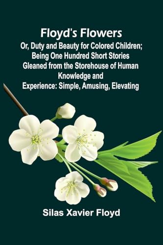Floyd's Flowers; Or, Duty and Beauty for Colored Children; Being One Hundred Short Stories Gleaned from the Storehouse of Human Knowledge and Experience