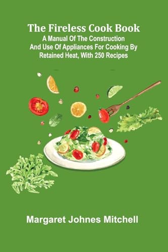The Fireless Cook Book; A Manual of the Construction and Use of Appliances for Cooking by Retained Heat, with 250 Recipes