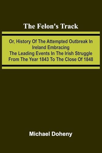 The Felon's Track; Or, History of the Attempted Outbreak in Ireland Embracing the Leading Events in the Irish Struggle From the Year 1843 to the Close of 1848