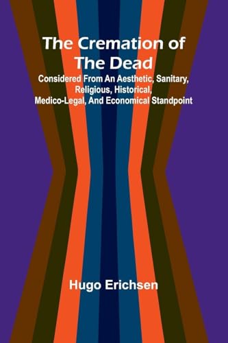The Cremation of the Dead; Considered from an aesthetic, sanitary, religious, historical, medico-legal, and economical standpoint