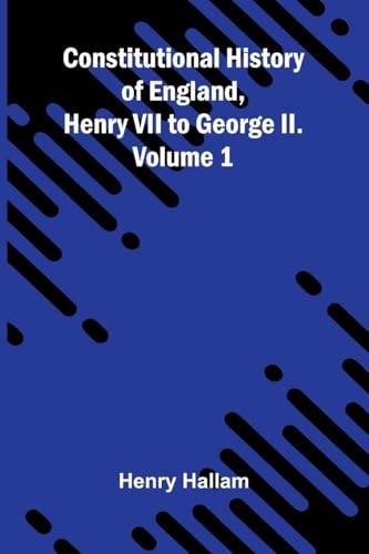 Constitutional History of England, Henry VII to George II. Volume 1