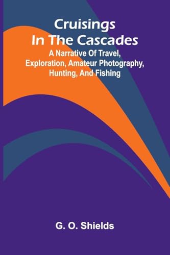 Cruisings in the Cascades; A Narrative of Travel, Exploration, Amateur Photography, Hunting, and Fishing