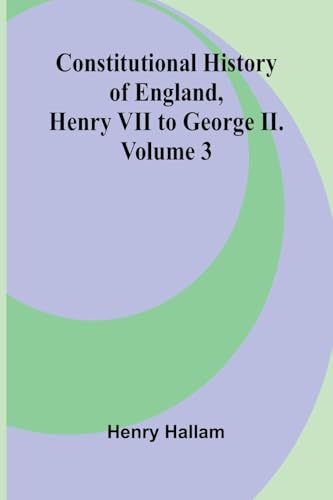 Constitutional History of England, Henry VII to George II. Volume 3