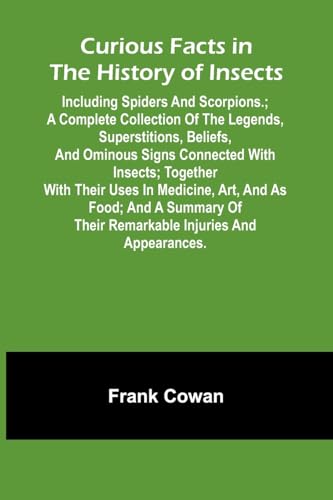 Curious Facts In The History Of Insects; Including Spiders And Scorpions.; A Complete Collection Of The Legends, Superstitions, Beliefs, And Ominous Signs Connected With Insects; Together With Their Uses In Medicine, Art, And As Food; And A Summary Of The