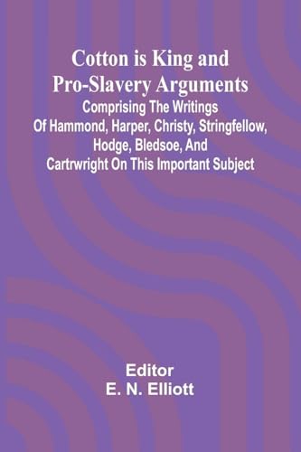 Cotton is King, and Pro-Slavery Arguments; Comprising the Writings of Hammond, Harper, Christy, Stringfellow, Hodge, Bledsoe, and Cartrwright on this Important Subject