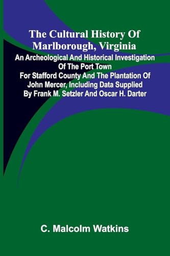 The Cultural History of Marlborough, Virginia; An Archeological and Historical Investigation of the Port Town for Stafford County and the Plantation of John Mercer, Including Data Supplied by Frank M. Setzler and Oscar H. Darter
