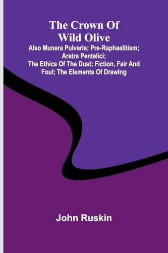 The Crown of Wild Olive; also Munera Pulveris; Pre-Raphaelitism; Aratra Pentelici; The Ethics of the Dust; Fiction, Fair and Foul; The Elements of Drawing