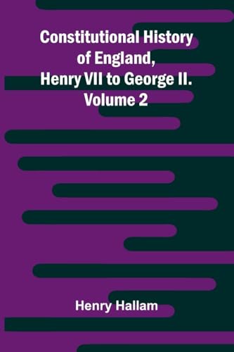 Constitutional History of England, Henry VII to George II. Volume 2