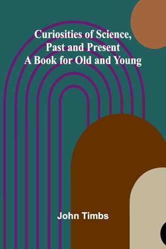 Curiosities of Science, Past and Present; A Book for Old and Young