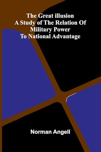 The Great Illusion; A Study Of The Relation Of Military Power To National Advantage