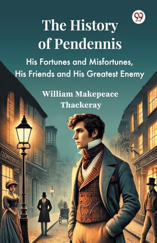 The History Of Pendennis His Fortunes and Misfortunes, His Friends and His Greatest Enemy
