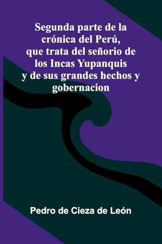 Segunda Parte De La Cr nica Del Per , Que Trata Del Se orio De Los Incas Yupanquis Y De Sus Grandes Hechos Y Gobernacion