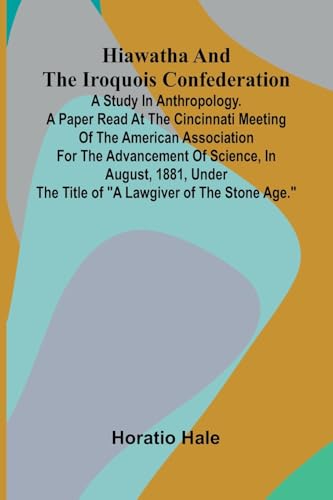 Hiawatha And The Iroquois Confederation; A Study In Anthropology. A Paper Read At The Cincinnati Meeting Of The American Association For The Advancement Of Science, In August, 1881, Under The Title Of 'A Lawgiver Of The Stone Age.'