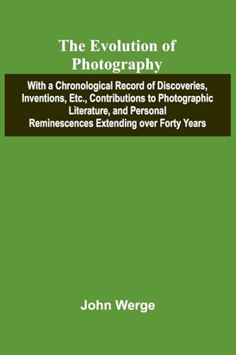 The Evolution Of Photography; With A Chronological Record Of Discoveries, Inventions, Etc., Contributions To Photographic Literature, And Personal Reminescences Extending Over Forty Years
