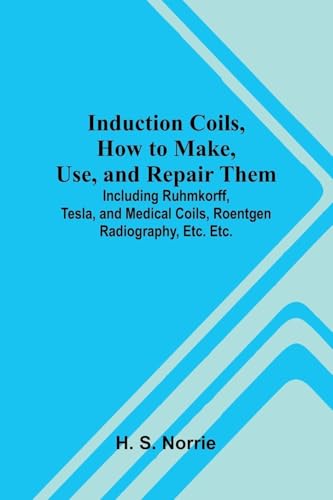 Induction Coils, How To Make, Use, And Repair Them; Including Ruhmkorff, Tesla, And Medical Coils, Roentgen Radiography, Etc. Etc.
