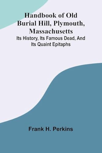 Handbook Of Old Burial Hill, Plymouth, Massachusetts; Its History, Its Famous Dead, And Its Quaint Epitaphs