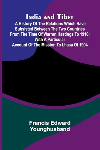 India And Tibet; A History Of The Relations Which Have Subsisted Between The Two Countries From The Time Of Warren Hastings To 1910; With A Particular Account Of The Mission To Lhasa Of 1904