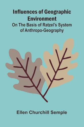 Influences Of Geographic Environment; On The Basis Of Ratzel'S System Of Anthropo-Geography