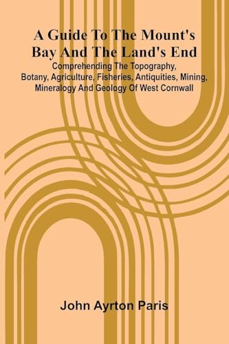 A Guide To The Mount'S Bay And The Land'S End; Comprehending The Topography, Botany, Agriculture, Fisheries, Antiquities, Mining, Mineralogy And Geology Of West Cornwall