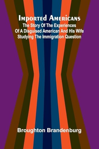 Imported Americans; The Story Of The Experiences Of A Disguised American And His Wife Studying The Immigration Question