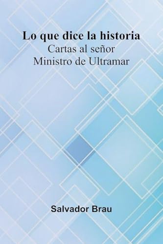 Lo Que Dice La Historia; Cartas Al Se or Ministro De Ultramar
