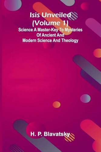 Isis Unveiled (Volume 1) Science A Master-Key To Mysteries Of Ancient And Modern Science And Theology