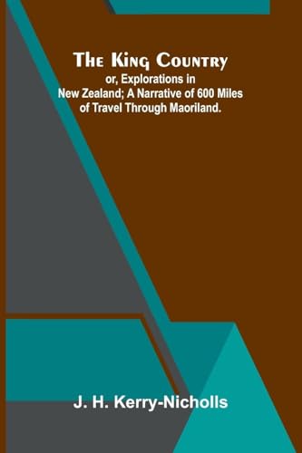 The King Country; Or, Explorations In New Zealand; A Narrative Of 600 Miles Of Travel Through Maoriland.