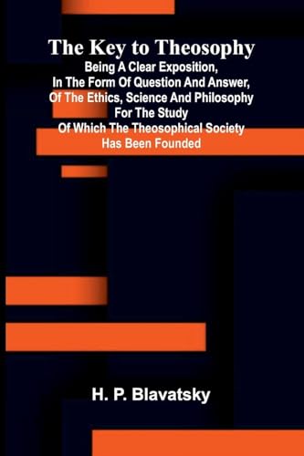 The Key To Theosophy; Being A Clear Exposition, In The Form Of Question And Answer, Of The Ethics, Science And Philosophy For The Study Of Which The Theosophical Society Has Been Founded