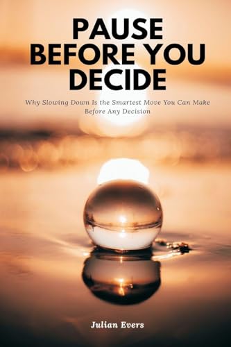 Pause Before You Decide   Why Slowing Down Is the Smartest Move You Can Make Before Any Decision