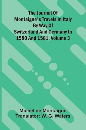 The Journal Of Montaigne's Travels In Italy By Way Of Switzerland And Germany In 1580 And 1581, Volume 3