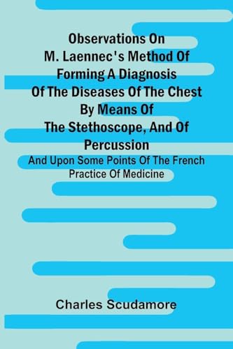 Observations On M. Laennec'S Method Of Forming A Diagnosis Of The Diseases Of The Chest By Means Of The Stethoscope, And Of Percussion; And Upon Some Points Of The French Practice Of Medicine