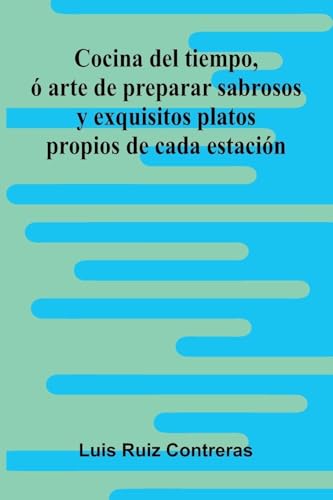 Cocina Del Tiempo, Ó Arte De Preparar Sabrosos Y Exquisitos Platos Propios De Cada Estación