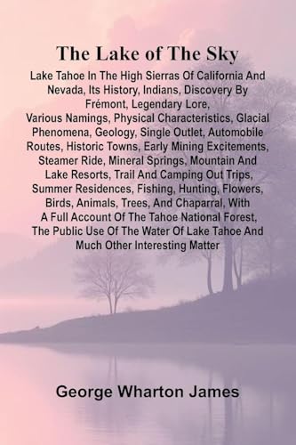 The Lake Of The Sky; Lake Tahoe In The High Sierras Of California And Nevada, Its History, Indians, Discovery By Frémont, Legendary Lore, Various Namings, Physical Characteristics, Glacial Phenomena, Geology, Single Outlet, Automobile Routes, Historic Tow