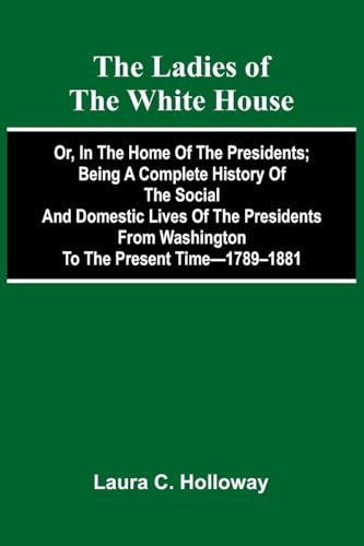 The Ladies Of The White House; Or, In The Home Of The Presidents; Being A Complete History Of The Social And Domestic Lives Of The Presidents From Washington To The Present Time-1789-1881