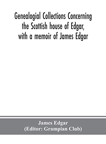 Genealogial Collections Concerning The Scottish House Of Edgar, With A Memoir Of James Edgar